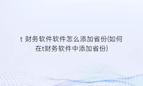 “t财务软件软件怎么添加省份(如何在t财务软件中添加省份)